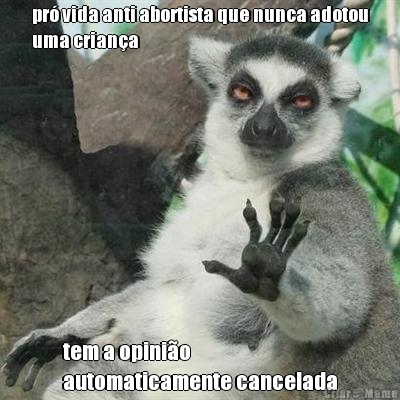pr� vida anti abortista que nunca adotou
uma crian�a tem a opini�o 
automaticamente cancelada