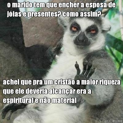o marido tem que encher a esposa de
j�ias e presentes? como assim? achei que pra um crist�o a maior riqueza
que ele deveria alcan�ar era a
espiritural e n�o material