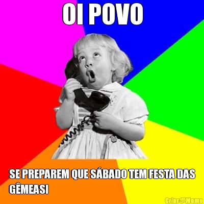 OI POVO SE PREPAREM QUE S�BADO TEM FESTA DAS
G�MEAS!