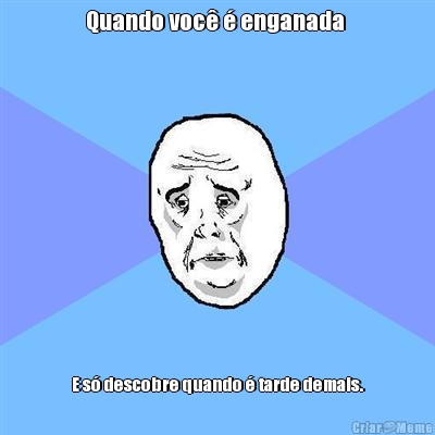 Quando voc� � enganada  E s� descobre quando � tarde demais.