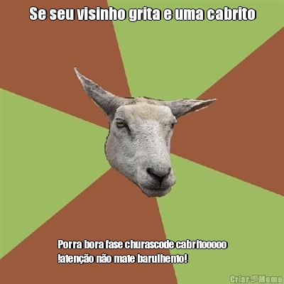 Se seu visinho grita e uma cabrito Porra bora fase churascode cabritooooo
!aten��o n�o mate barulhento!