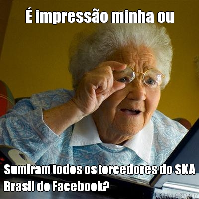 � impress�o minha ou Sumiram todos os torcedores do SKA
Brasil do Facebook?