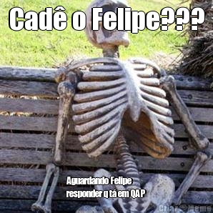 Cad� o Felipe??? Aguardando Felipe
responder q t� em QAP