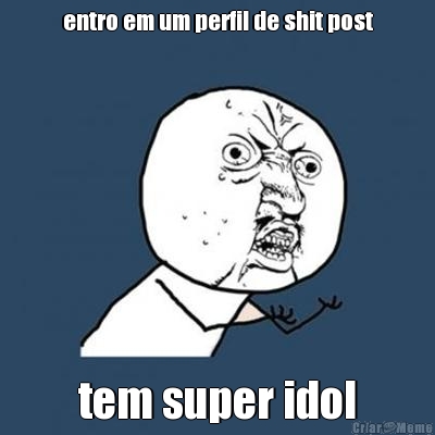 entro em um perfil de shit post
 tem super idol
