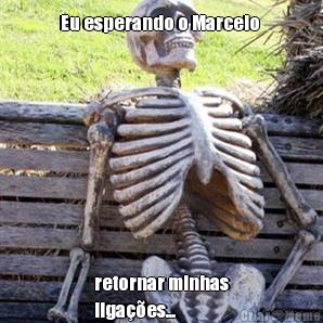 Eu esperando o Marcelo  retornar minhas
liga��es...