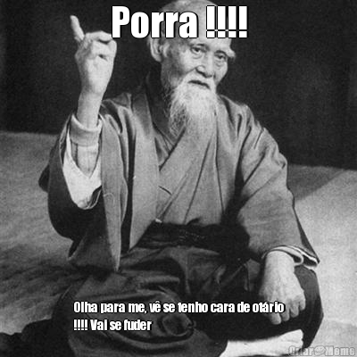 Porra !!!! Olha para me, v� se tenho cara de ot�rio
!!!! Vai se fuder 