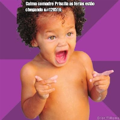 Calma comadre Priscila as f�rias est�o
chegando 😄 