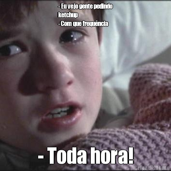 - Eu vejo gente pedindo
ketchup 
- Com que frequ�ncia  - Toda hora!