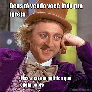 Deus t� vendo voc� indo pra
igreja Mas votar em pol�tico que
odeia pobre 