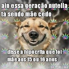 ain essa gera��o nutella
t� sendo m�e cedo disse a hip�crita que foi
m�e aos 15 ou 16 anos