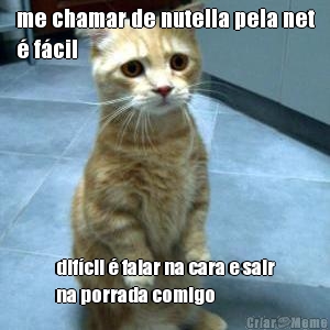 me chamar de nutella pela net
� f�cil dif�cil � falar na cara e sair
na porrada comigo