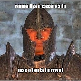 romantiza o casamento mas o teu t� horr�vel