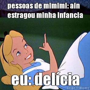 pessoas de mimimi: ain
estragou minha infancia eu: del�cia