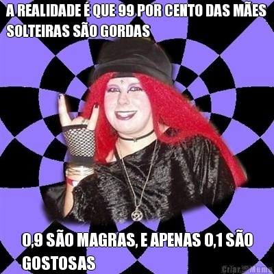 A REALIDADE � QUE 99 POR CENTO DAS M�ES
SOLTEIRAS S�O GORDAS 0,9 S�O MAGRAS, E APENAS 0,1 S�O
GOSTOSAS