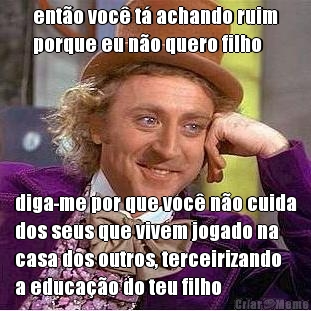 ent�o voc� t� achando ruim
porque eu n�o quero filho diga-me por que voc� n�o cuida
dos seus que vivem jogado na
casa dos outros, terceirizando
a educa��o do teu filho