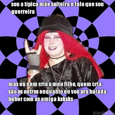 sou a t�pica m�e solteira e falo que sou
guerreira mas eu nem crio o meu filho, quem cria
s�o os outros enquanto eu vou pra balada
beber com as amiga ksksks