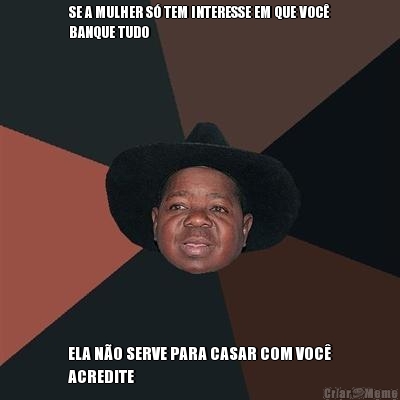 SE A MULHER S� TEM INTERESSE EM QUE VOC�
BANQUE TUDO ELA N�O SERVE PARA CASAR COM VOC�
ACREDITE