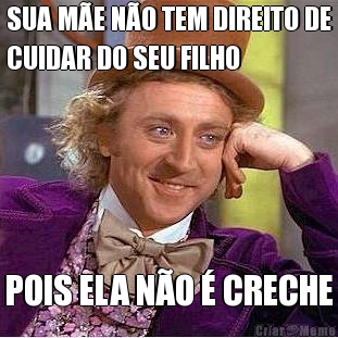 SUA M�E N�O TEM DIREITO DE
CUIDAR DO SEU FILHO POIS ELA N�O � CRECHE