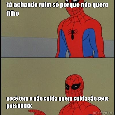 t� achando ruim s� porque n�o quero
filho voc� tem e n�o cuida quem cuida s�o seus
pais kkkkk