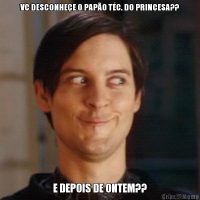 VC DESCONHE�E O PAP�O T�C. DO PRINCESA?? E DEPOIS DE ONTEM??