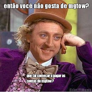 ent�o voc� n�o gosta de mgtow? que tal come�ar a pagar as
contas do mgtow?