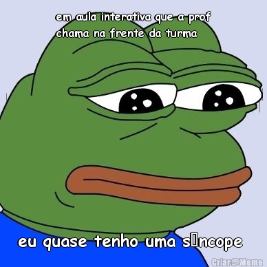 em aula interativa que a prof
chama na frente da turma eu quase tenho uma s�ncope 