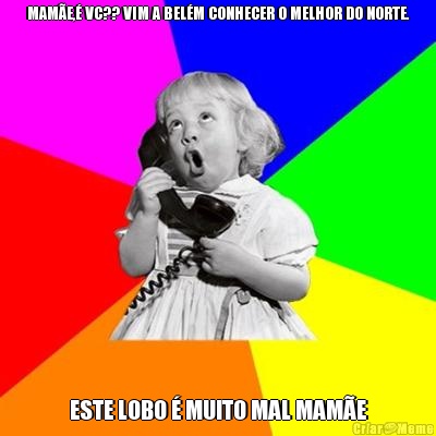 MAM�E,� VC?? VIM A BEL�M CONHECER O MELHOR DO NORTE. ESTE LOBO � MUITO MAL MAM�E