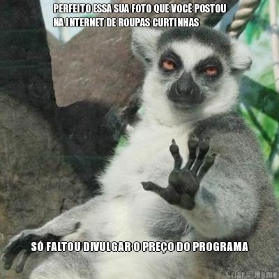 PERFEITO ESSA SUA FOTO QUE VOC� POSTOU
NA INTERNET DE ROUPAS CURTINHAS S� FALTOU DIVULGAR O PRE�O DO PROGRAMA