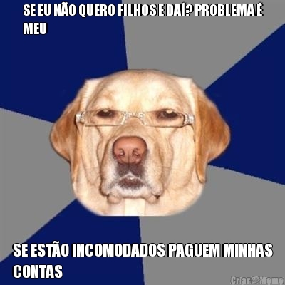 SE EU N�O QUERO FILHOS E DA�? PROBLEMA �
MEU SE EST�O INCOMODADOS PAGUEM MINHAS
CONTAS