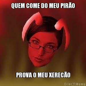 QUEM COME DO MEU PIR�O PROVA O MEU XEREC�O