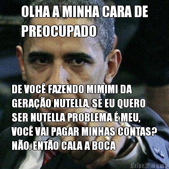 OLHA A MINHA CARA DE
PREOCUPADO DE VOC� FAZENDO MIMIMI DA
GERA��O NUTELLA, SE EU QUERO
SER NUTELLA PROBLEMA � MEU,
VOC� VAI PAGAR MINHAS CONTAS?
N�O. ENT�O CALA A BOCA