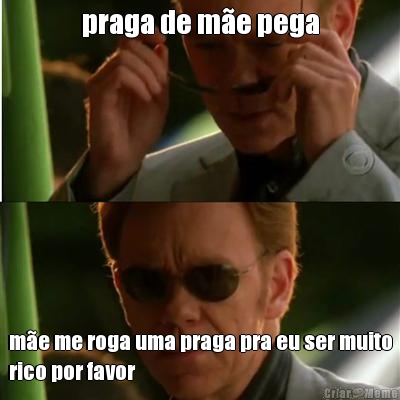 praga de m�e pega m�e me roga uma praga pra eu ser muito
rico por favor
