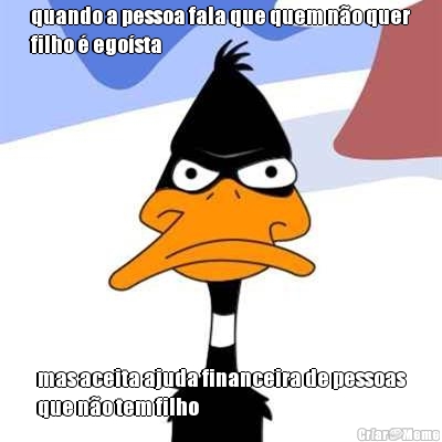 quando a pessoa fala que quem n�o quer
filho � ego�sta mas aceita ajuda financeira de pessoas
que n�o tem filho