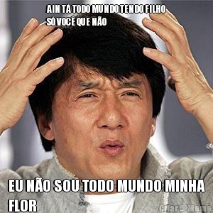 AIN T� TODO MUNDO TENDO FILHO
S� VOC� QUE N�O EU N�O SOU TODO MUNDO MINHA
FLOR
