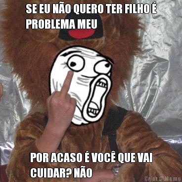 SE EU N�O QUERO TER FILHO �
PROBLEMA MEU POR ACASO � VOC� QUE VAI
CUIDAR? N�O