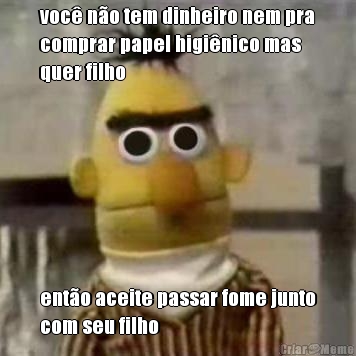voc� n�o tem dinheiro nem pra
comprar papel higi�nico mas
quer filho ent�o aceite passar fome junto
com seu filho