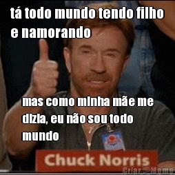 t� todo mundo tendo filho
e namorando mas como minha m�e me
dizia, eu n�o sou todo
mundo