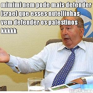 mimimi nem pode mais defender
israel que esses nutellinhas
vem defender os palestinos
kkkkk 