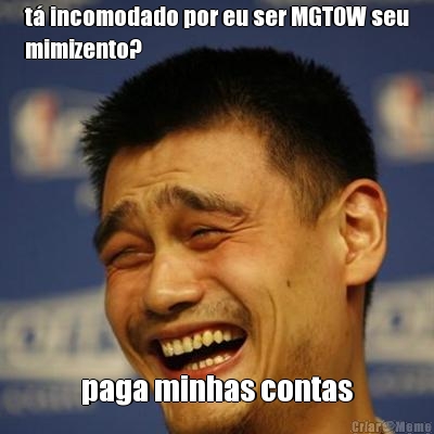t� incomodado por eu ser MGTOW seu
mimizento? paga minhas contas