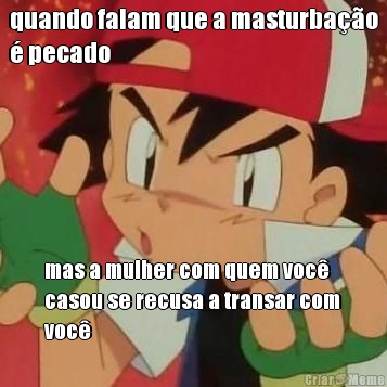 quando falam que a masturba��o
� pecado mas a mulher com quem voc�
casou se recusa a transar com
voc�