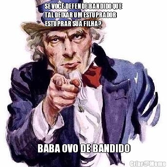 SE VOC� DEFENDE BANDIDO QUE
TAL DEIXAR UM ESTUPRADOR
ESTUPRAR SUA FILHA? BABA OVO DE BANDIDO
