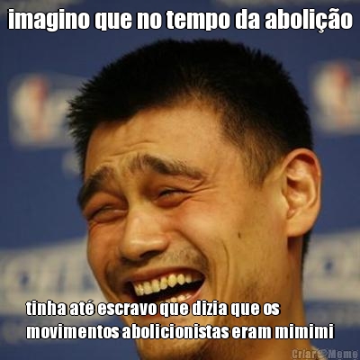 imagino que no tempo da aboli��o tinha at� escravo que dizia que os
movimentos abolicionistas eram mimimi