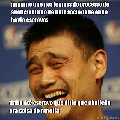 imagino que nos tempos do processo de
abolicionismo de uma sociedade onde
havia escravos tinha at� escravo que dizia que aboli��o
era coisa de nutella