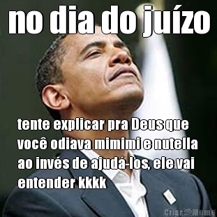 no dia do ju�zo tente explicar pra Deus que
voc� odiava mimimi e nutella
ao inv�s de ajud�-los, ele vai
entender kkkk