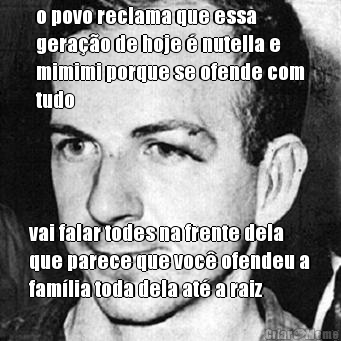 o povo reclama que essa
gera��o de hoje � nutella e
mimimi porque se ofende com
tudo vai falar todes na frente dela
que parece que voc� ofendeu a
fam�lia toda dela at� a raiz