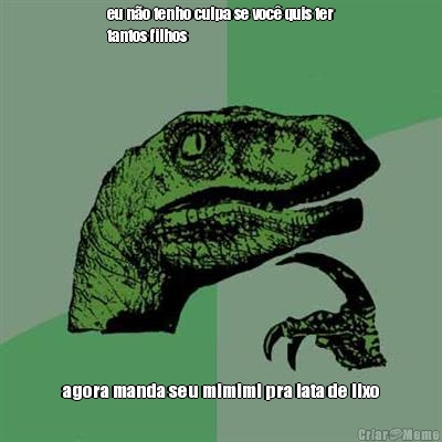 eu n�o tenho culpa se voc� quis ter
tantos filhos agora manda seu mimimi pra lata de lixo