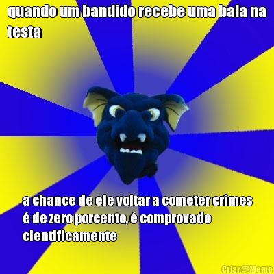 quando um bandido recebe uma bala na
testa a chance de ele voltar a cometer crimes
� de zero porcento, � comprovado
cientificamente