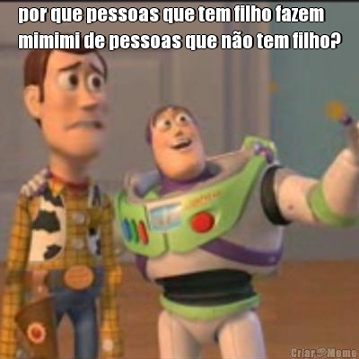 por que pessoas que tem filho fazem
mimimi de pessoas que n�o tem filho? 