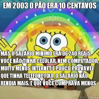 EM 2003 O P�O ERA 10 CENTAVOS MAS O SAL�RIO M�NIMO ERA DE 240 REAIS,
VOC� N�O TINHA CELULAR, NEM COMPUTADOR,
MUITO MENOS INTERNET E POUCO PROV�VEL
QUE TINHA TELEFONE FIXO, O SALARIO N�O
RENDIA MAIS, � QUE VOC� COMPRAVA MENOS