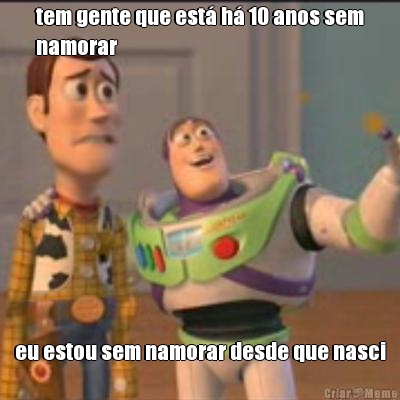 tem gente que est� h� 10 anos sem
namorar eu estou sem namorar desde que nasci